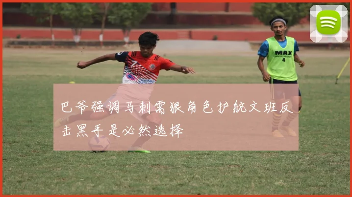 巴爷强调马刺需狠角色护航文班反击黑手是必然选择