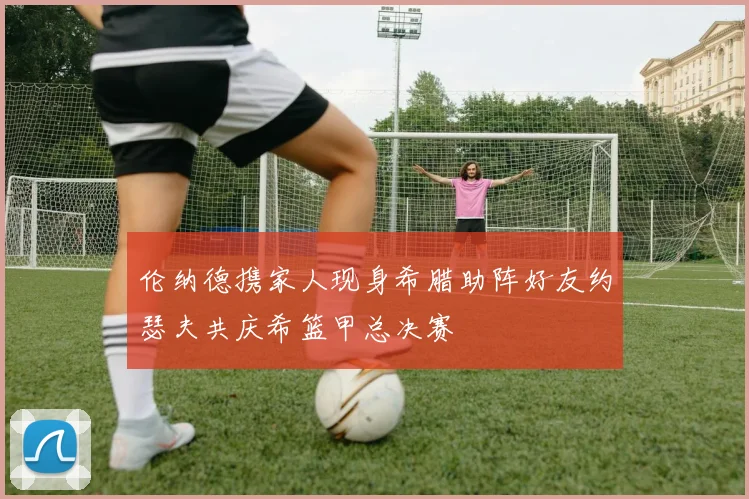 伦纳德携家人现身希腊助阵好友约瑟夫共庆希篮甲总决赛