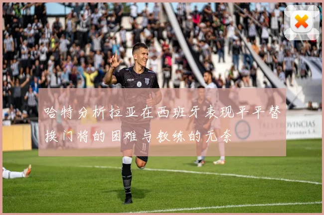 哈特分析拉亚在西班牙表现平平替换门将的困难与教练的无奈