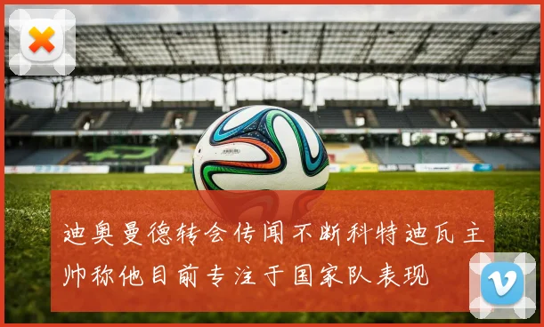 迪奥曼德转会传闻不断科特迪瓦主帅称他目前专注于国家队表现