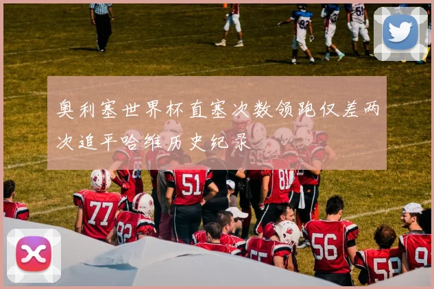 奥利塞世界杯直塞次数领跑仅差两次追平哈维历史纪录