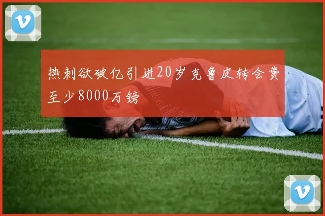 热刺欲破亿引进20岁克鲁皮转会费至少8000万镑