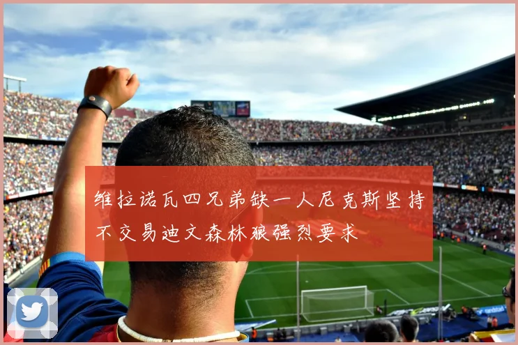 维拉诺瓦四兄弟缺一人尼克斯坚持不交易迪文森林狼强烈要求