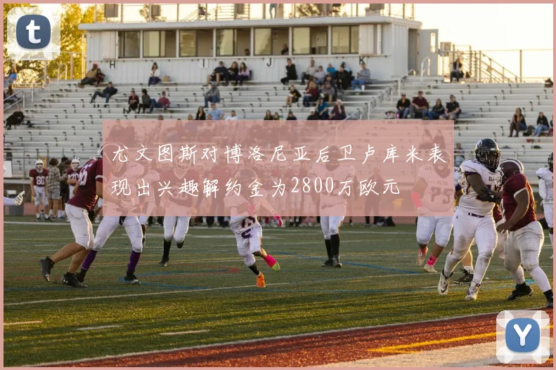 尤文图斯对博洛尼亚后卫卢库米表现出兴趣解约金为2800万欧元