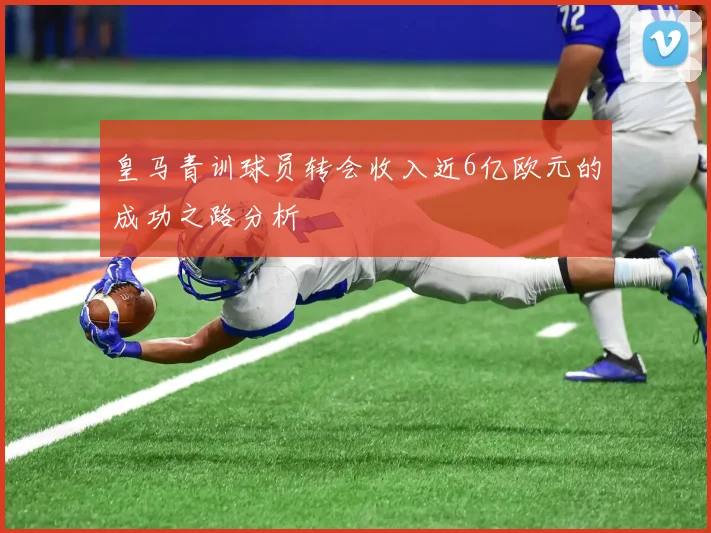 皇马青训球员转会收入近6亿欧元的成功之路分析
