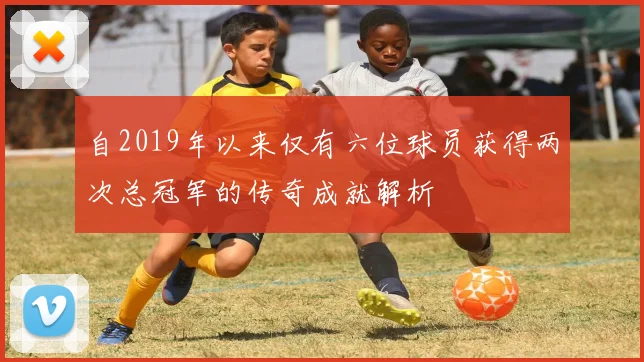 自2019年以来仅有六位球员获得两次总冠军的传奇成就解析